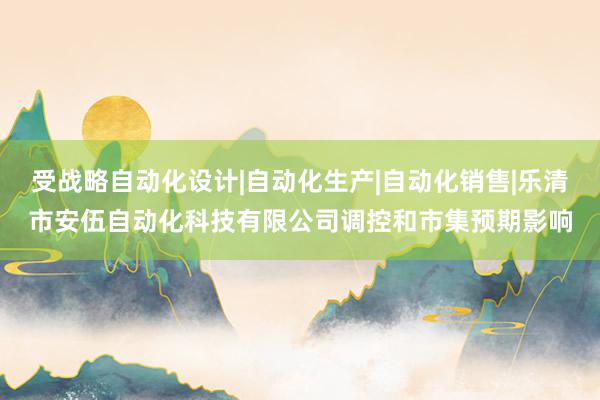 受战略自动化设计|自动化生产|自动化销售|乐清市安伍自动化科技有限公司调控和市集预期影响