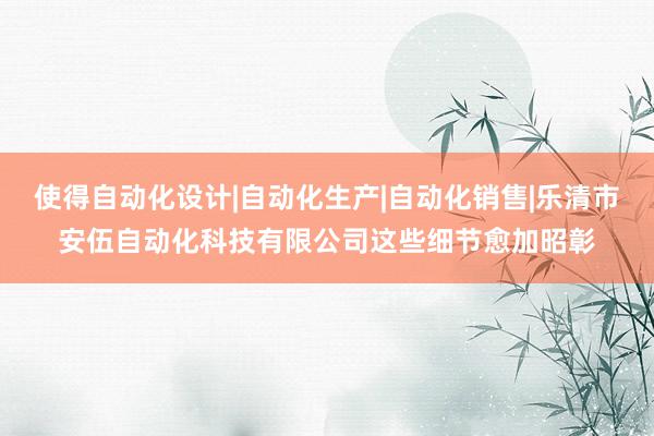 使得自动化设计|自动化生产|自动化销售|乐清市安伍自动化科技有限公司这些细节愈加昭彰