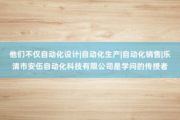 他们不仅自动化设计|自动化生产|自动化销售|乐清市安伍自动化科技有限公司是学问的传授者