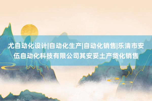 尤自动化设计|自动化生产|自动化销售|乐清市安伍自动化科技有限公司其安妥土产货化销售