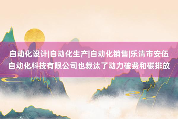 自动化设计|自动化生产|自动化销售|乐清市安伍自动化科技有限公司也裁汰了动力破费和碳排放