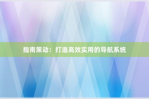 指南策动：打造高效实用的导航系统